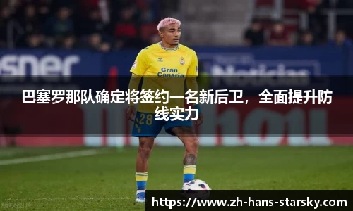 巴塞罗那队确定将签约一名新后卫，全面提升防线实力