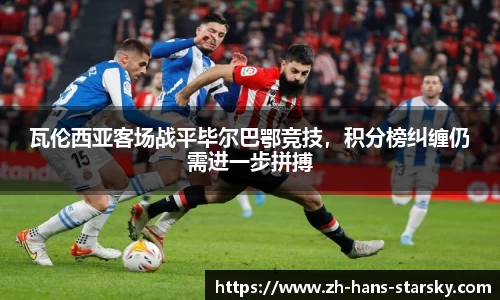 瓦伦西亚客场战平毕尔巴鄂竞技，积分榜纠缠仍需进一步拼搏