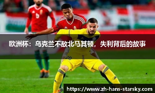 欧洲杯：乌克兰不敌北马其顿，失利背后的故事