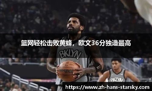 篮网轻松击败黄蜂，欧文36分独造最高