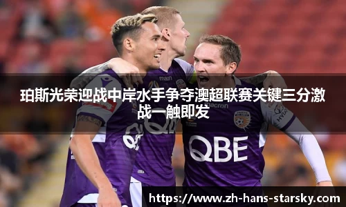 珀斯光荣迎战中岸水手争夺澳超联赛关键三分激战一触即发