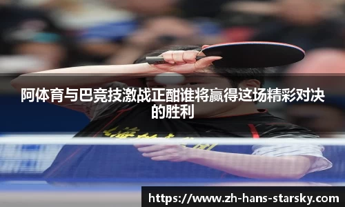 阿体育与巴竞技激战正酣谁将赢得这场精彩对决的胜利