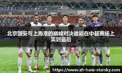 北京国安与上海港的巅峰对决谁能在中超赛场上笑到最后