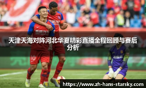 天津天海对阵河北华夏精彩直播全程回顾与赛后分析