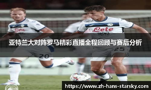 亚特兰大对阵罗马精彩直播全程回顾与赛后分析