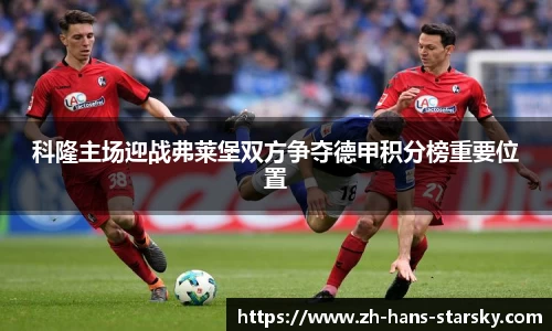 科隆主场迎战弗莱堡双方争夺德甲积分榜重要位置