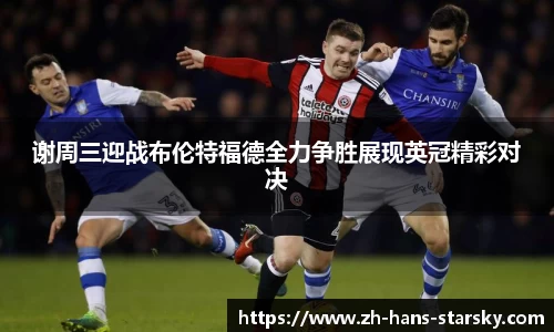 谢周三迎战布伦特福德全力争胜展现英冠精彩对决