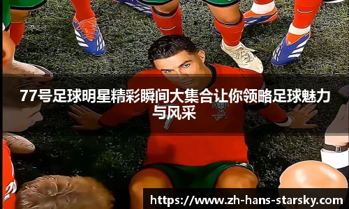 77号足球明星精彩瞬间大集合让你领略足球魅力与风采