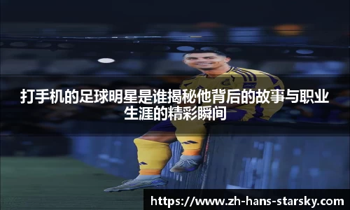 打手机的足球明星是谁揭秘他背后的故事与职业生涯的精彩瞬间
